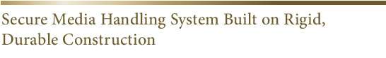 Secure Media Handling System Bulit on Rigid,Durable Construction