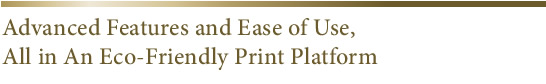 Advanced Features and Ease of Use,All in An Eco-Friendly Print Platform